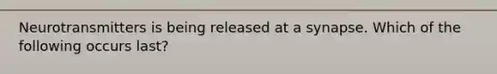 Neurotransmitters is being released at a synapse. Which of the following occurs last?