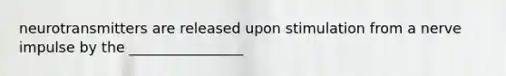 neurotransmitters are released upon stimulation from a nerve impulse by the ________________