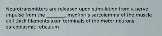 Neurotransmitters are released upon stimulation from a nerve impulse from the ________. myofibrils sarcolemma of the muscle cell thick filaments axon terminals of the motor neurons sarcoplasmic reticulum