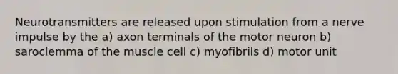 Neurotransmitters are released upon stimulation from a nerve impulse by the a) axon terminals of the motor neuron b) saroclemma of the muscle cell c) myofibrils d) motor unit