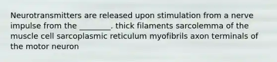 Neurotransmitters are released upon stimulation from a nerve impulse from the ________. thick filaments sarcolemma of the muscle cell sarcoplasmic reticulum myofibrils axon terminals of the motor neuron