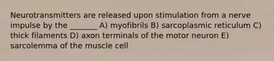 Neurotransmitters are released upon stimulation from a nerve impulse by the _______ A) myofibrils B) sarcoplasmic reticulum C) thick filaments D) axon terminals of the motor neuron E) sarcolemma of the muscle cell