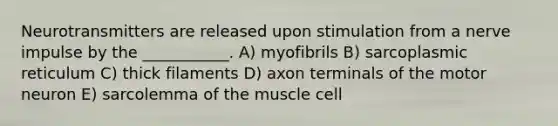 Neurotransmitters are released upon stimulation from a nerve impulse by the ___________. A) myofibrils B) sarcoplasmic reticulum C) thick filaments D) axon terminals of the motor neuron E) sarcolemma of the muscle cell