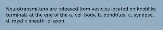 Neurotransmitters are released from vesicles located on knoblike terminals at the end of the a. cell body. b. dendrites. c. synapse. d. myelin sheath. e. axon.