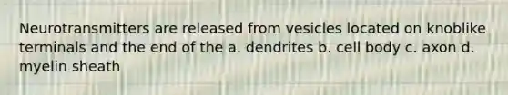 Neurotransmitters are released from vesicles located on knoblike terminals and the end of the a. dendrites b. cell body c. axon d. myelin sheath