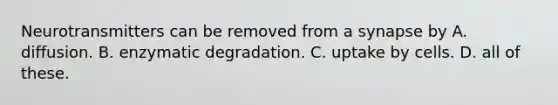 Neurotransmitters can be removed from a synapse by A. diffusion. B. enzymatic degradation. C. uptake by cells. D. all of these.