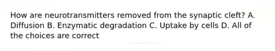 How are neurotransmitters removed from the synaptic cleft? A. Diffusion B. Enzymatic degradation C. Uptake by cells D. All of the choices are correct