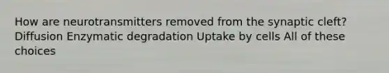 How are neurotransmitters removed from the synaptic cleft? Diffusion Enzymatic degradation Uptake by cells All of these choices