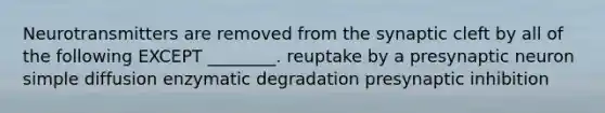 Neurotransmitters are removed from the synaptic cleft by all of the following EXCEPT ________. reuptake by a presynaptic neuron simple diffusion enzymatic degradation presynaptic inhibition