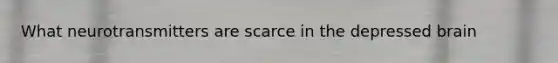What neurotransmitters are scarce in the depressed brain