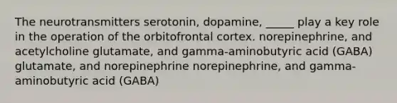 The neurotransmitters serotonin, dopamine, _____ play a key role in the operation of the orbitofrontal cortex. norepinephrine, and acetylcholine glutamate, and gamma-aminobutyric acid (GABA) glutamate, and norepinephrine norepinephrine, and gamma-aminobutyric acid (GABA)