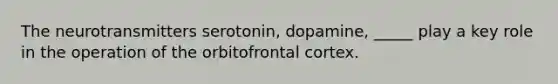 The neurotransmitters serotonin, dopamine, _____ play a key role in the operation of the orbitofrontal cortex.