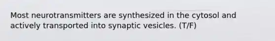 Most neurotransmitters are synthesized in the cytosol and actively transported into synaptic vesicles. (T/F)