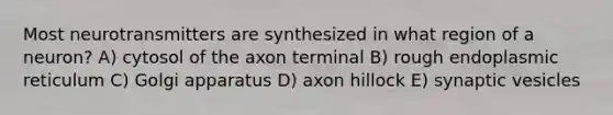 Most neurotransmitters are synthesized in what region of a neuron? A) cytosol of the axon terminal B) rough endoplasmic reticulum C) Golgi apparatus D) axon hillock E) synaptic vesicles