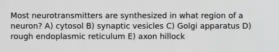 Most neurotransmitters are synthesized in what region of a neuron? A) cytosol B) synaptic vesicles C) Golgi apparatus D) rough endoplasmic reticulum E) axon hillock