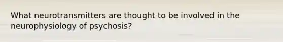 What neurotransmitters are thought to be involved in the neurophysiology of psychosis?