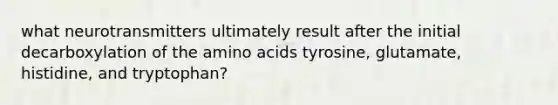 what neurotransmitters ultimately result after the initial decarboxylation of the <a href='https://www.questionai.com/knowledge/k9gb720LCl-amino-acids' class='anchor-knowledge'>amino acids</a> tyrosine, glutamate, histidine, and tryptophan?