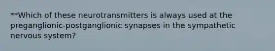 **Which of these neurotransmitters is always used at the preganglionic-postganglionic synapses in the sympathetic nervous system?