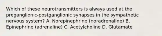 Which of these neurotransmitters is always used at the preganglionic-postganglionic synapses in the sympathetic nervous system? A. Norepinephrine (noradrenaline) B. Epinephrine (adrenaline) C. Acetylcholine D. Glutamate