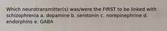 Which neurotransmitter(s) was/were the FIRST to be linked with schizophrenia a. dopamine b. serotonin c. norepinephrine d. endorphins e. GABA