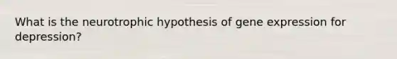 What is the neurotrophic hypothesis of gene expression for depression?