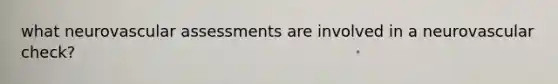 what neurovascular assessments are involved in a neurovascular check?