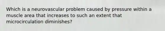Which is a neurovascular problem caused by pressure within a muscle area that increases to such an extent that microcirculation diminishes?