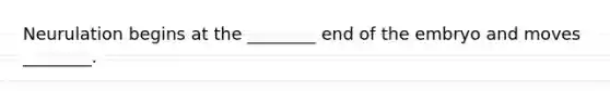 Neurulation begins at the ________ end of the embryo and moves ________.