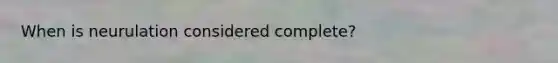 When is neurulation considered complete?