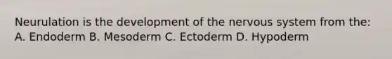 Neurulation is the development of the <a href='https://www.questionai.com/knowledge/kThdVqrsqy-nervous-system' class='anchor-knowledge'>nervous system</a> from the: A. Endoderm B. Mesoderm C. Ectoderm D. Hypoderm