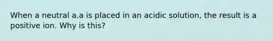 When a neutral a.a is placed in an acidic solution, the result is a positive ion. Why is this?