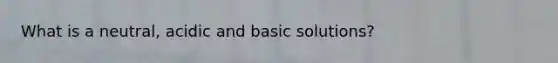 What is a neutral, acidic and basic solutions?