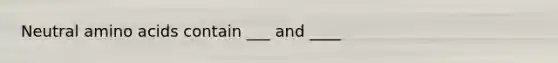 Neutral amino acids contain ___ and ____