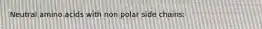 Neutral amino acids with non polar side chains: