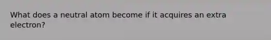 What does a neutral atom become if it acquires an extra electron?