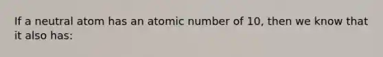 If a neutral atom has an atomic number of 10, then we know that it also has: