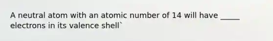 A neutral atom with an atomic number of 14 will have _____ electrons in its valence shell`