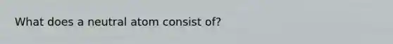 What does a neutral atom consist of?