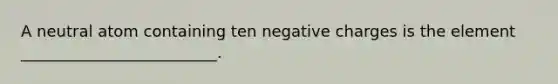 A neutral atom containing ten negative charges is the element _________________________.