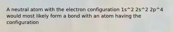 A neutral atom with the electron configuration 1s^2 2s^2 2p^4 would most likely form a bond with an atom having the configuration