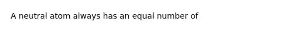 A neutral atom always has an equal number of