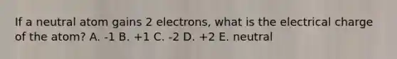 If a neutral atom gains 2 electrons, what is the electrical charge of the atom? A. -1 B. +1 C. -2 D. +2 E. neutral