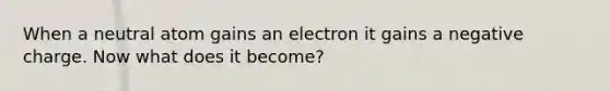 When a neutral atom gains an electron it gains a negative charge. Now what does it become?