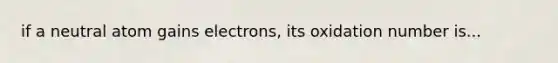 if a neutral atom gains electrons, its oxidation number is...