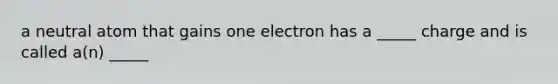 a neutral atom that gains one electron has a _____ charge and is called a(n) _____