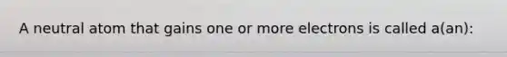 A neutral atom that gains one or more electrons is called a(an):