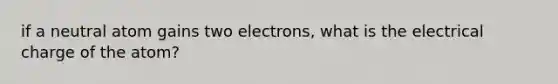 if a neutral atom gains two electrons, what is the electrical charge of the atom?