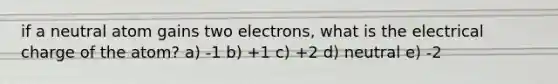 if a neutral atom gains two electrons, what is the electrical charge of the atom? a) -1 b) +1 c) +2 d) neutral e) -2