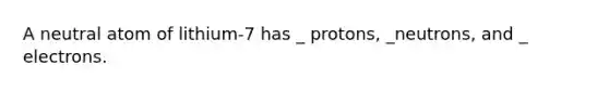 A neutral atom of lithium-7 has _ protons, _neutrons, and _ electrons.