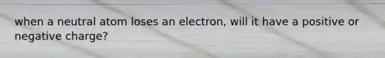 when a neutral atom loses an electron, will it have a positive or negative charge?